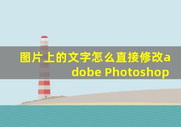 图片上的文字怎么直接修改adobe Photoshop